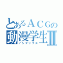 とあるＡＣＧの動漫学生會Ⅱ（インデックス）