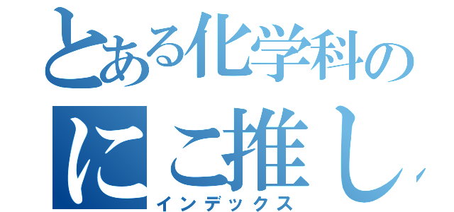 とある化学科のにこ推しライバー（インデックス）