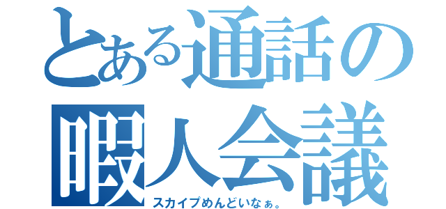 とある通話の暇人会議（スカイプめんどいなぁ。）