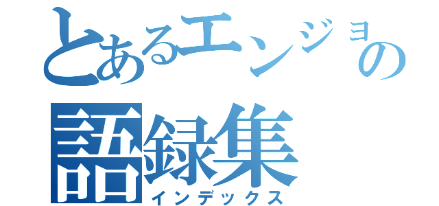 とあるエンジョルの語録集（インデックス）