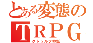 とある変態のＴＲＰＧ（クトゥルフ神話）