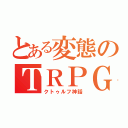 とある変態のＴＲＰＧ（クトゥルフ神話）