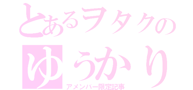 とあるヲタクのゆうかりん㊙（アメンバー限定記事）