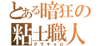 とある暗狂の粘土職人（グラキョロ）