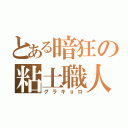 とある暗狂の粘土職人（グラキョロ）