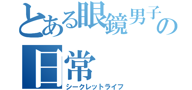 とある眼鏡男子の日常（シークレットライフ）