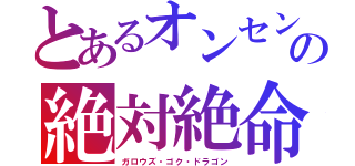 とあるオンセンの絶対絶命（ガロウズ・ゴク・ドラゴン）