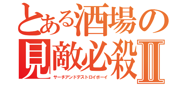 とある酒場の見敵必殺Ⅱ（サーチアンドデストロイボーイ）