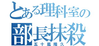 とある理科室の部長抹殺計画（五十嵐隆久）