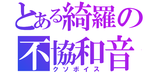 とある綺羅の不協和音（クソボイス）