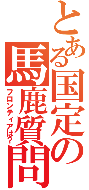 とある国定の馬鹿質問（フロンティアは？）