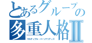 とあるグループの多重人格Ⅱ（マルティプル・パーソナリティズ）