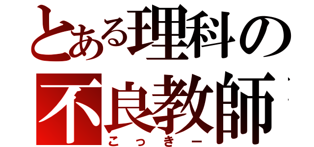 とある理科の不良教師（こっきー）