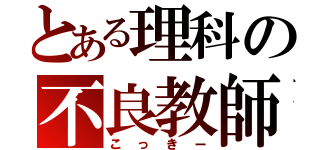 とある理科の不良教師（こっきー）