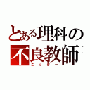 とある理科の不良教師（こっきー）