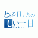 とある日、たのしい一日（がなおや。）