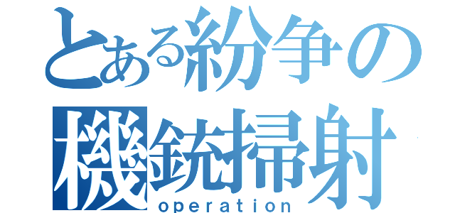 とある紛争の機銃掃射（ｏｐｅｒａｔｉｏｎ）