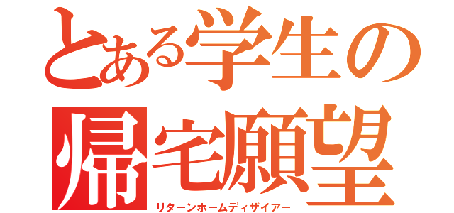 とある学生の帰宅願望（リターンホームディザイアー）