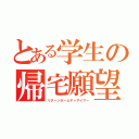 とある学生の帰宅願望（リターンホームディザイアー）