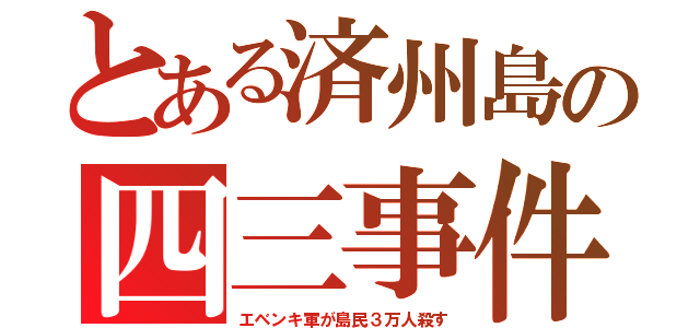 とある済州島の四三事件（エベンキ軍が島民３万人殺す）