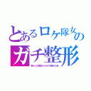 とあるロケ隊女のガチ整形（数十人の隊員からガチを集めた謎）