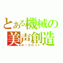 とある機械の美声創造（ボーカロイド）