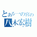 とある一の宮の八木宏樹（ヤギ）