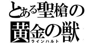 とある聖槍の黄金の獣（ラインハルト）