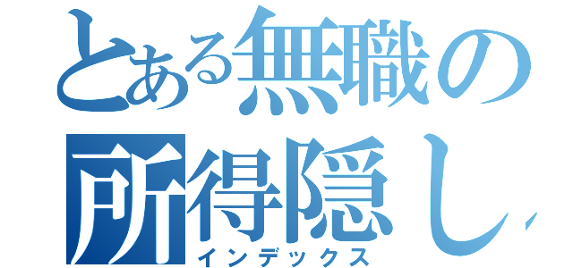 とある無職の所得隠し（インデックス）