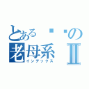 とある叼你の老母系Ⅱ（インデックス）