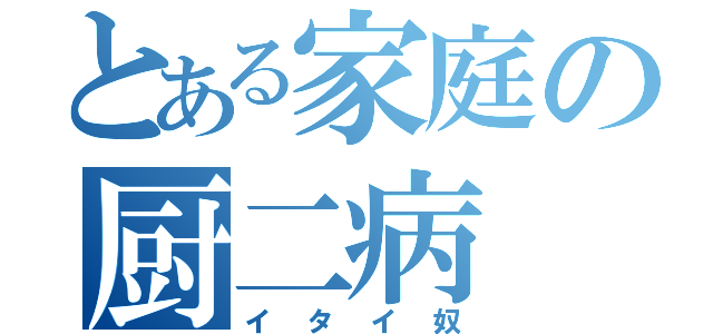 とある家庭の厨二病（イタイ奴）