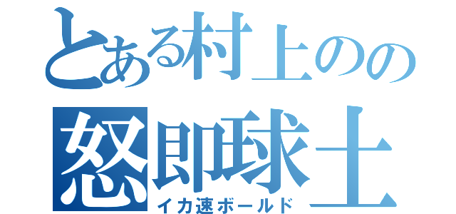 とある村上のの怒即球土（イカ速ボールド）