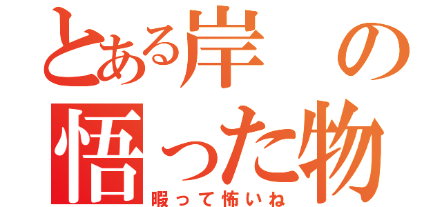 とある岸の悟った物（暇って怖いね）