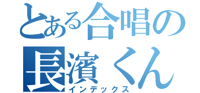 とある合唱の長濱くん（インデックス）