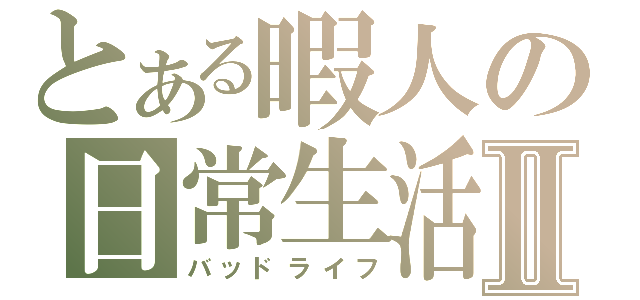 とある暇人の日常生活Ⅱ（バッドライフ）