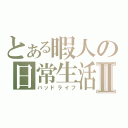 とある暇人の日常生活Ⅱ（バッドライフ）