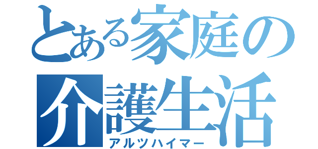 とある家庭の介護生活（アルツハイマー）