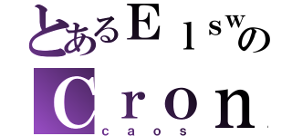 とあるＥｌｓｗｏｒｄのＣｒｏｎｉｃａｓ ｄｅｌ（ｃａｏｓ）