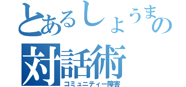 とあるしょうまの対話術（コミュニティー障害）