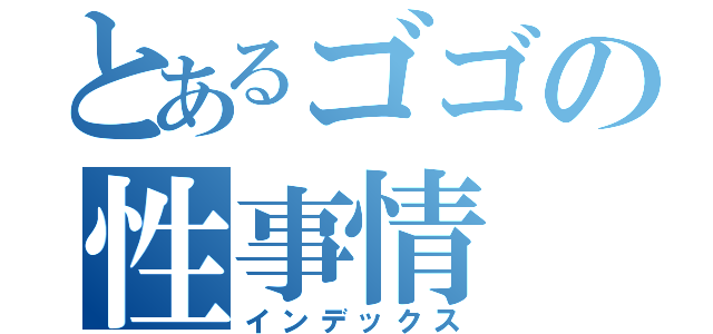 とあるゴゴの性事情（インデックス）