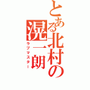 とある北村の滉一朗（ラブマスター）