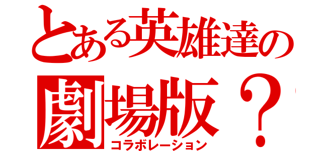 とある英雄達の劇場版？（コラボレーション）