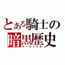 とある騎士の暗黒歴史（ダークソウル）