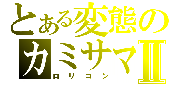 とある変態のカミサマⅡ（ロリコン）