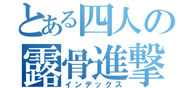 とある四人の露骨進撃（インデックス）