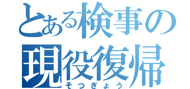 とある検事の現役復帰（そつぎょう）