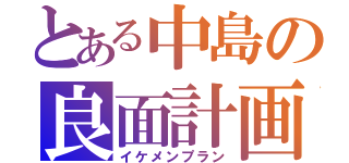 とある中島の良面計画（イケメンプラン）