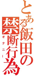 とある飯田の禁断行為（オナニー）