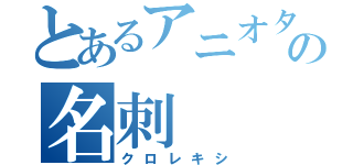 とあるアニオタの名刺（クロレキシ）