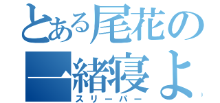 とある尾花の一緒寝よ？（スリーパー）